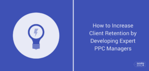 How to Increase Client Retention by Developing Expert PPC Managers