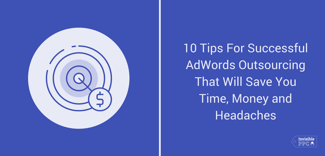10 Tips For Successful Google Ads Outsourcing That Will Save You Time, Money and Headaches
