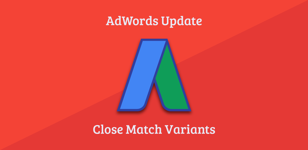How To Adjust Your Google Ads Management to Adapt for Close Match Variants in 2017