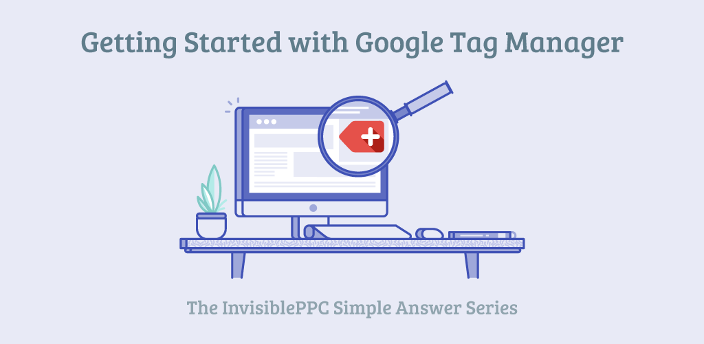 The Non-Coder’s Guide to Getting Started with Google Tag Manager | The InvisiblePPC Simple Answer Series