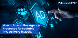 How to Streamline Agency Processes for Scalable PPC Delivery in 2025 | InvisiblePPC