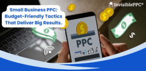 Small Business PPC: Budget-Friendly Tactics That Deliver Big Results | InvisiblePPC