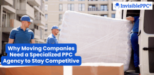 Why Moving Companies Need a Specialized PPC Agency to Stay Competitive | InvisiblePPC