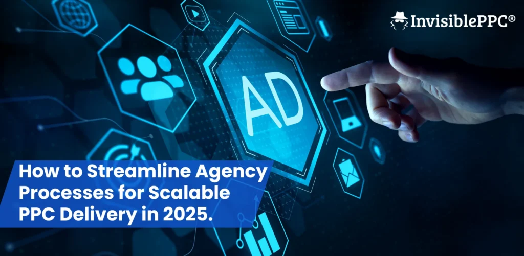 How to Streamline Agency Processes for Scalable PPC Delivery in 2025 | InvisiblePPC